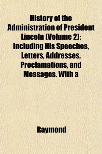 History of the Administration of President Lincoln (Volume 2); Including His Speeches, Letters, Addresses, Proclamations, and Messages. With a (9781152943353) by Raymond