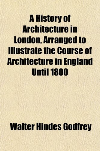 A History of Architecture in London, Arranged to Illustrate the Course of Architecture in England Until 1800 (9781152943919) by Godfrey, Walter Hindes