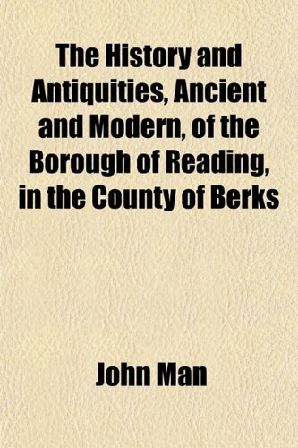 The History and Antiquities, Ancient and Modern, of the Borough of Reading, in the County of Berks (9781152944206) by Man, John