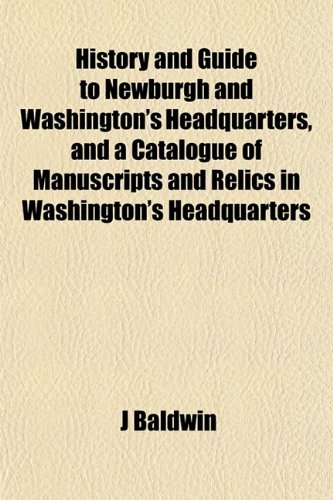 History and Guide to Newburgh and Washington's Headquarters, and a Catalogue of Manuscripts and Relics in Washington's Headquarters (9781152944961) by Baldwin, J