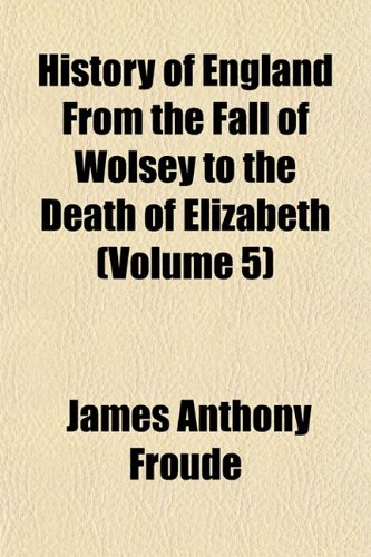 History of England From the Fall of Wolsey to the Death of Elizabeth (Volume 5) (9781152946224) by Froude, James Anthony