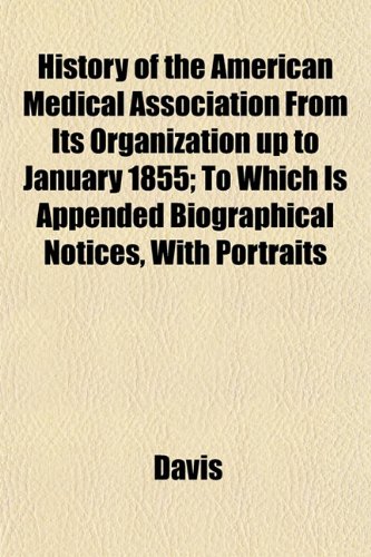 History of the American Medical Association From Its Organization up to January 1855; To Which Is Appended Biographical Notices, With Portraits (9781152946583) by Davis