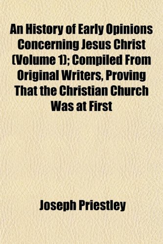 An History of Early Opinions Concerning Jesus Christ (Volume 1); Compiled From Original Writers, Proving That the Christian Church Was at First (9781152947399) by Priestley, Joseph