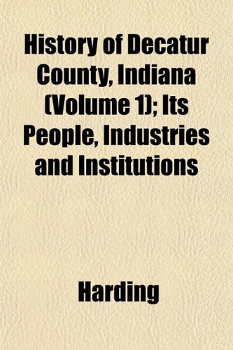 History of Decatur County, Indiana (Volume 1); Its People, Industries and Institutions (9781152951259) by Harding