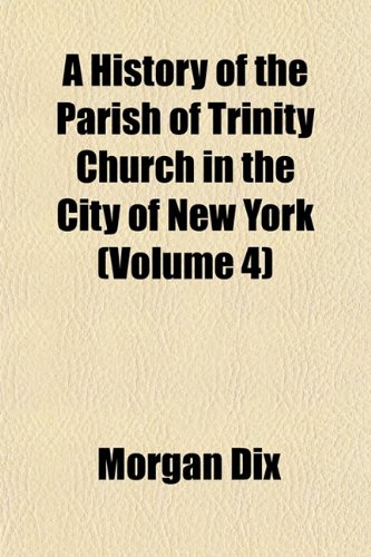 A History of the Parish of Trinity Church in the City of New York (Volume 4) (9781152953611) by Dix, Morgan