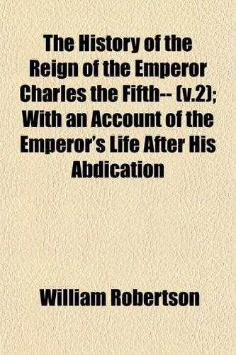 The History of the Reign of the Emperor Charles the Fifth-- (v.2); With an Account of the Emperor's Life After His Abdication (9781152953956) by Robertson, William