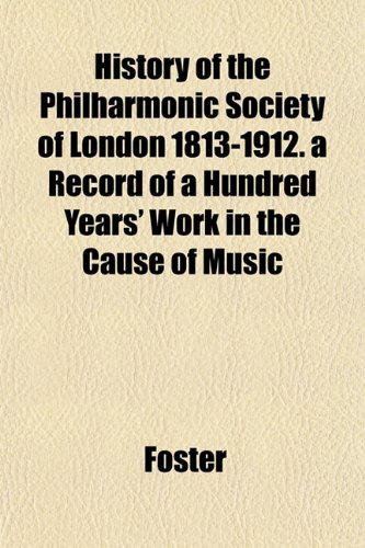 History of the Philharmonic Society of London 1813-1912. a Record of a Hundred Years' Work in the Cause of Music (9781152953987) by Foster