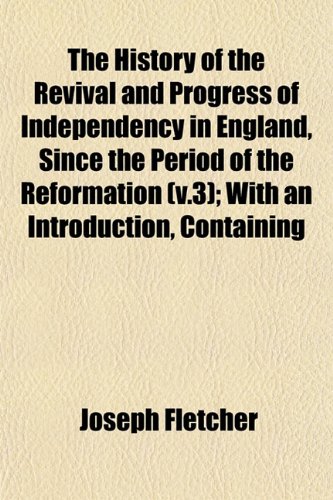 The History of the Revival and Progress of Independency in England, Since the Period of the Reformation (v.3); With an Introduction, Containing (9781152954076) by Fletcher, Joseph