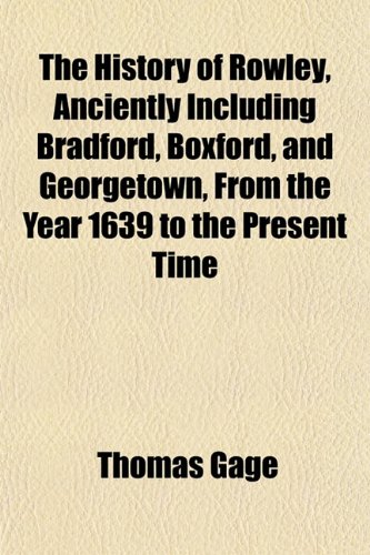 The History of Rowley, Anciently Including Bradford, Boxford, and Georgetown, From the Year 1639 to the Present Time (9781152954571) by Gage, Thomas