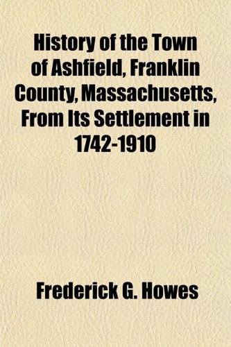 History of the Town of Ashfield, Franklin County, Massachusetts, From Its Settlement in 1742-1910 (9781152956063) by Howes, Frederick G.