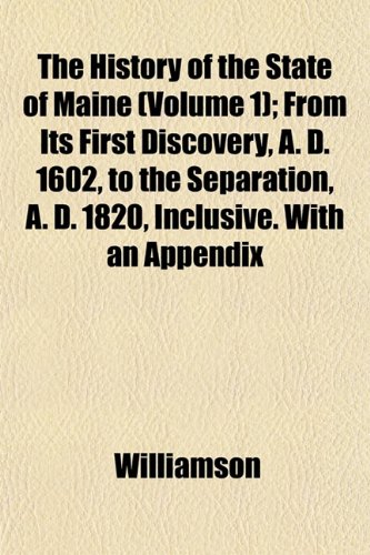 The History of the State of Maine (Volume 1); From Its First Discovery, A. D. 1602, to the Separation, A. D. 1820, Inclusive. With an Appendix (9781152956261) by Williamson