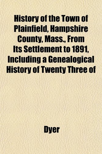 History of the Town of Plainfield, Hampshire County, Mass., From Its Settlement to 1891, Including a Genealogical History of Twenty Three of (9781152956667) by Dyer