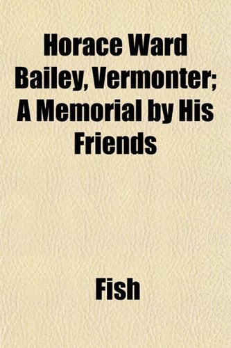 Horace Ward Bailey, Vermonter; A Memorial by His Friends (9781152960077) by Fish