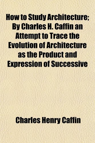 How to Study Architecture; By Charles H. Caffin an Attempt to Trace the Evolution of Architecture as the Product and Expression of Successive (9781152961814) by Caffin, Charles Henry