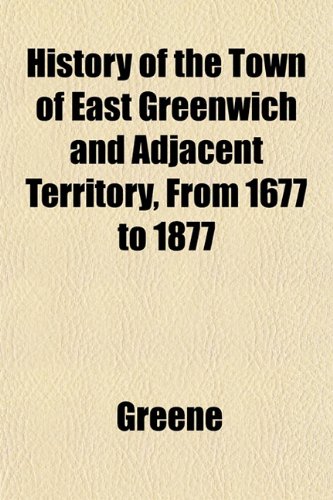 History of the Town of East Greenwich and Adjacent Territory, From 1677 to 1877 (9781152963597) by Greene