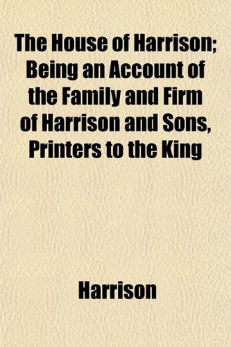 The House of Harrison; Being an Account of the Family and Firm of Harrison and Sons, Printers to the King (9781152964341) by Harrison