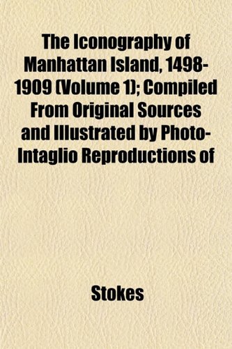The Iconography of Manhattan Island, 1498-1909 (Volume 1); Compiled From Original Sources and Illustrated by Photo-Intaglio Reproductions of (9781152965034) by Stokes