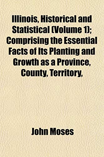 Illinois, Historical and Statistical (Volume 1); Comprising the Essential Facts of Its Planting and Growth as a Province, County, Territory, (9781152965775) by Moses, John