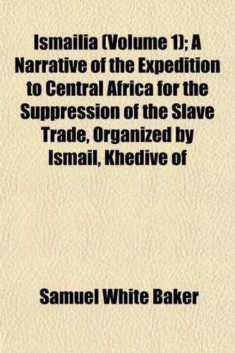 IsmailÃ¯a (Volume 1); A Narrative of the Expedition to Central Africa for the Suppression of the Slave Trade, Organized by Ismail, Khedive of (9781152974401) by Baker, Samuel White