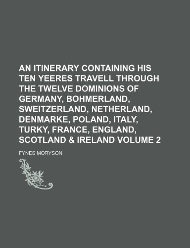 An itinerary containing his ten yeeres travell through the twelve dominions of Germany, Bohmerland, Sweitzerland, Netherland, Denmarke, Poland, Italy, ... France, England, Scotland & Ireland Volume 2 (9781152974708) by Moryson, Fynes