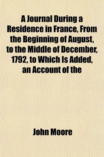 A Journal During a Residence in France, From the Beginning of August, to the Middle of December, 1792, to Which Is Added, an Account of the (9781152977518) by Moore, John