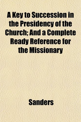 A Key to Succession in the Presidency of the Church; And a Complete Ready Reference for the Missionary (9781152988347) by Sanders