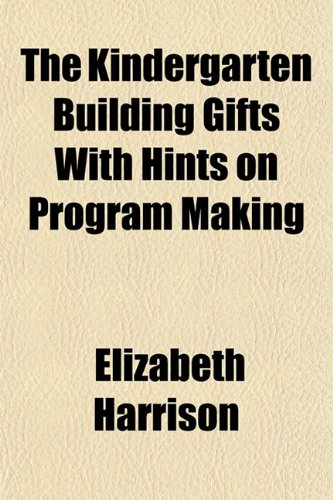 The Kindergarten Building Gifts With Hints on Program Making (9781152988583) by Harrison, Elizabeth