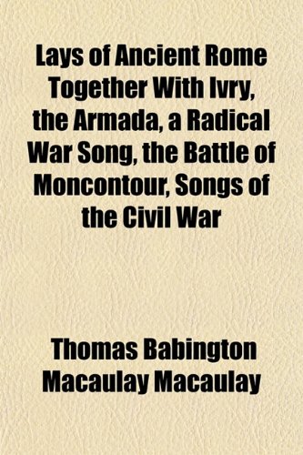 Lays of Ancient Rome Together With Ivry, the Armada, a Radical War Song, the Battle of Moncontour, Songs of the Civil War (9781152991255) by Macaulay, Thomas Babington Macaulay