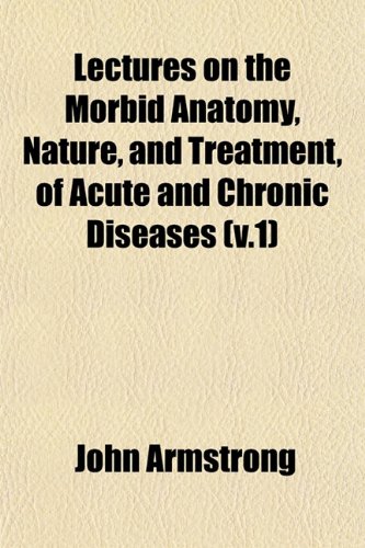 Lectures on the Morbid Anatomy, Nature, and Treatment, of Acute and Chronic Diseases (v.1) (9781152994683) by Armstrong, John