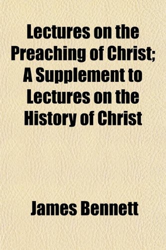 Lectures on the Preaching of Christ; A Supplement to Lectures on the History of Christ (9781152994942) by Bennett, James