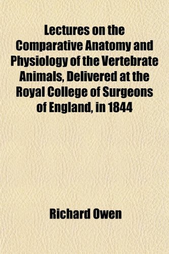 Lectures on the Comparative Anatomy and Physiology of the Vertebrate Animals, Delivered at the Royal College of Surgeons of England, in 1844 (9781152995895) by Owen, Richard
