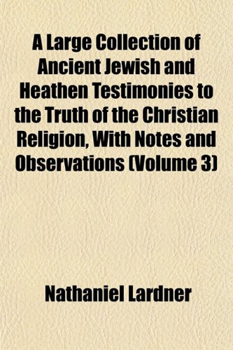 A Large Collection of Ancient Jewish and Heathen Testimonies to the Truth of the Christian Religion, With Notes and Observations (Volume 3) (9781152996083) by Lardner, Nathaniel