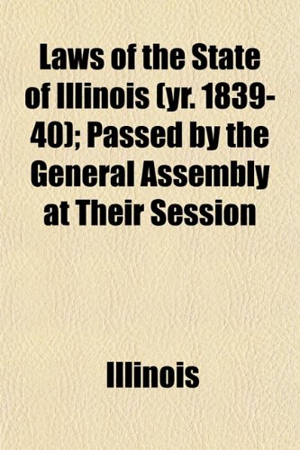 Laws of the State of Illinois (yr. 1839-40); Passed by the General Assembly at Their Session (9781152996649) by Illinois