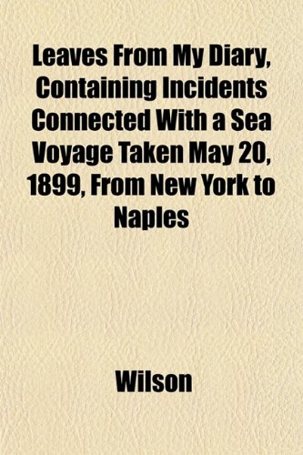 Leaves From My Diary, Containing Incidents Connected With a Sea Voyage Taken May 20, 1899, From New York to Naples (9781152997233) by Wilson