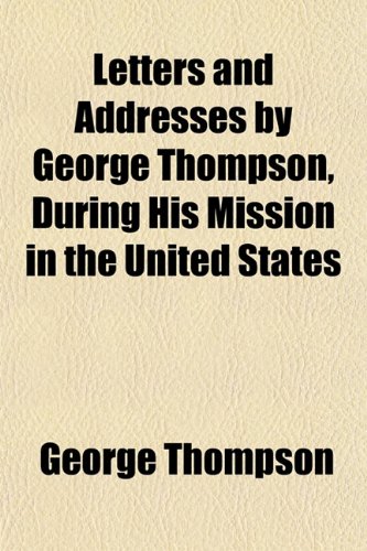 Letters and Addresses by George Thompson, During His Mission in the United States (9781152998452) by Thompson, George