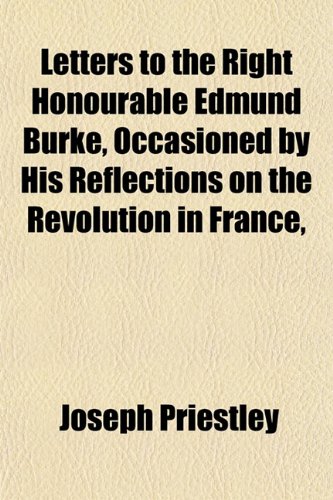 Letters to the Right Honourable Edmund Burke, Occasioned by His Reflections on the Revolution in France, (9781152999794) by Priestley, Joseph