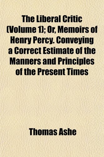 The Liberal Critic (Volume 1); Or, Memoirs of Henry Percy. Conveying a Correct Estimate of the Manners and Principles of the Present Times (9781153000703) by Ashe, Thomas