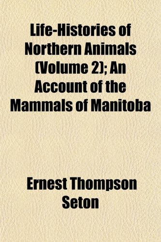 Life-Histories of Northern Animals (Volume 2); An Account of the Mammals of Manitoba (9781153001694) by Seton, Ernest Thompson