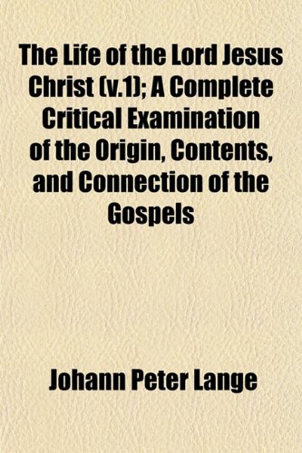 The Life of the Lord Jesus Christ (v.1); A Complete Critical Examination of the Origin, Contents, and Connection of the Gospels (9781153003049) by Lange, Johann Peter
