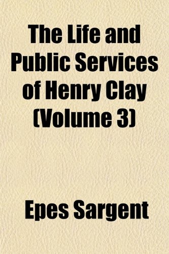 The Life and Public Services of Henry Clay (Volume 3) (9781153003995) by Sargent, Epes