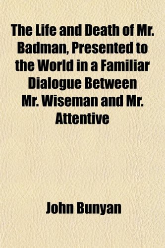 The Life and Death of Mr. Badman, Presented to the World in a Familiar Dialogue Between Mr. Wiseman and Mr. Attentive (9781153005081) by Bunyan, John
