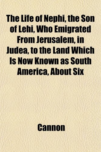 The Life of Nephi, the Son of Lehi, Who Emigrated From Jerusalem, in Judea, to the Land Which Is Now Known as South America, About Six (9781153005364) by Cannon