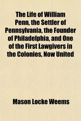 The Life of William Penn, the Settler of Pennsylvania, the Founder of Philadelphia, and One of the First Lawgivers in the Colonies, Now United (9781153006064) by Weems, Mason Locke