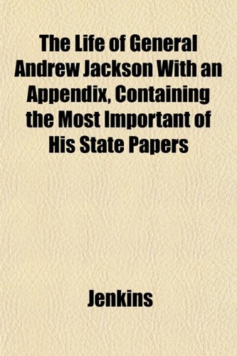 The Life of General Andrew Jackson With an Appendix, Containing the Most Important of His State Papers (9781153006583) by Jenkins