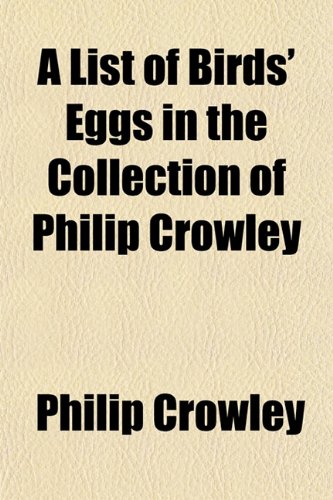 A List of Birds' Eggs in the Collection of Philip Crowley (9781153007054) by Crowley, Philip