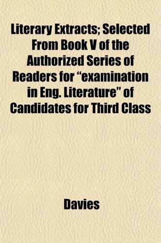 Literary Extracts; Selected From Book V of the Authorized Series of Readers for "examination in Eng. Literature" of Candidates for Third Class (9781153007825) by Davies