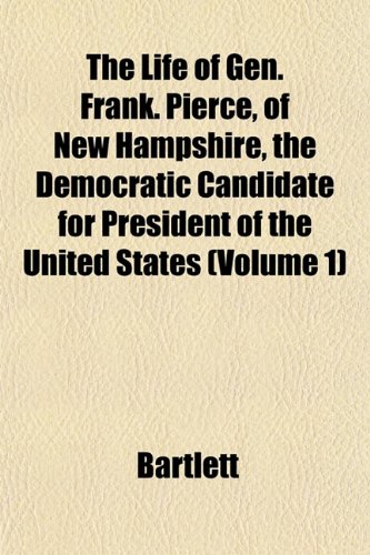 The Life of Gen. Frank. Pierce, of New Hampshire, the Democratic Candidate for President of the United States (Volume 1) (9781153007887) by Bartlett