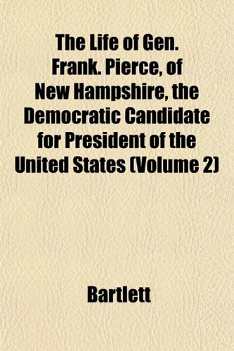 The Life of Gen. Frank. Pierce, of New Hampshire, the Democratic Candidate for President of the United States (Volume 2) (9781153007900) by Bartlett