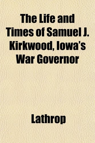 The Life and Times of Samuel J. Kirkwood, Iowa's War Governor (9781153009447) by Lathrop