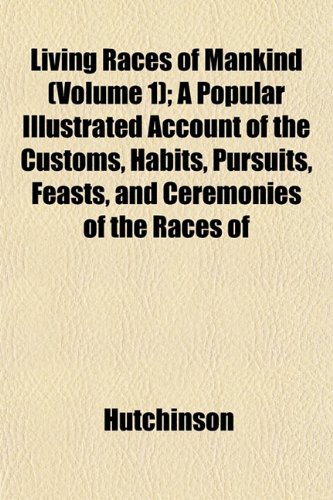 Living Races of Mankind (Volume 1); A Popular Illustrated Account of the Customs, Habits, Pursuits, Feasts, and Ceremonies of the Races of (9781153016216) by Hutchinson